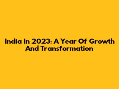 India In 2023: A Year Of Growth And Transformation