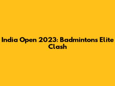 India Open 2023: Badminton's Elite Clash