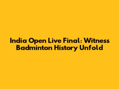 India Open Live Final: Witness Badminton History Unfold