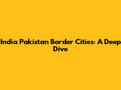 India Pakistan Border Cities: A Deep Dive