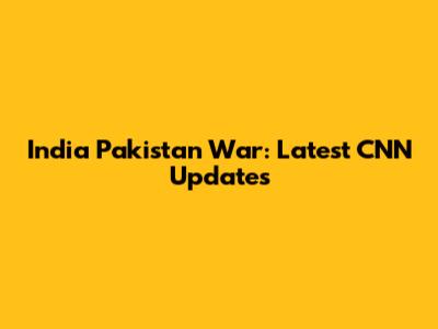 India Pakistan War: Latest CNN Updates