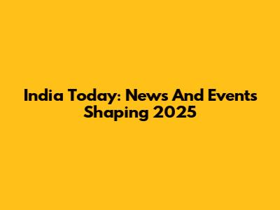 India Today: News And Events Shaping 2025