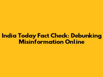 India Today Fact Check: Debunking Misinformation Online
