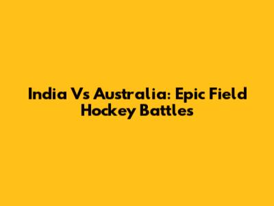 India Vs Australia: Epic Field Hockey Battles