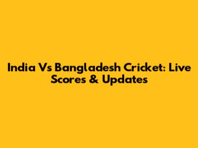 India Vs Bangladesh Cricket: Live Scores & Updates