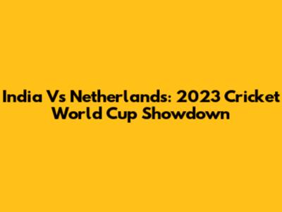 India Vs Netherlands: 2023 Cricket World Cup Showdown