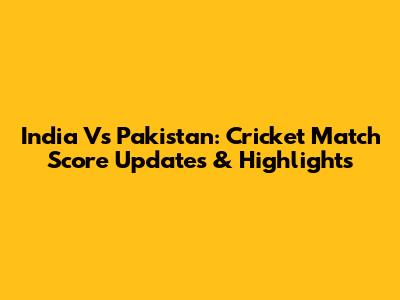 India Vs Pakistan: Cricket Match Score Updates & Highlights