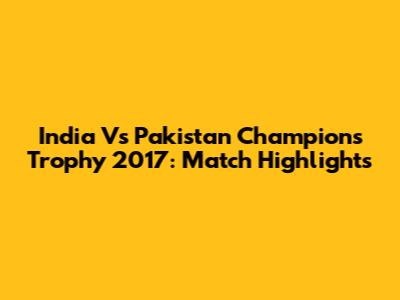 India Vs Pakistan Champions Trophy 2017: Match Highlights