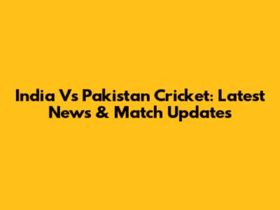 India Vs Pakistan Cricket: Latest News & Match Updates