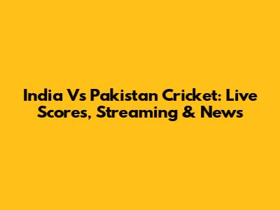 India Vs Pakistan Cricket: Live Scores, Streaming & News