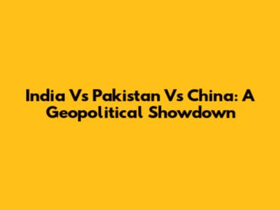 India Vs Pakistan Vs China: A Geopolitical Showdown