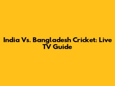India Vs. Bangladesh Cricket: Live TV Guide