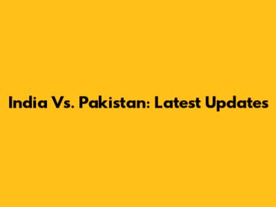 India Vs. Pakistan: Latest Updates