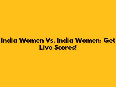India Women Vs. India Women: Get Live Scores!