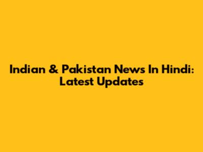Indian & Pakistan News In Hindi: Latest Updates