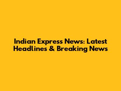 Indian Express News: Latest Headlines & Breaking News