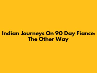 Indian Journeys On 90 Day Fiance: The Other Way