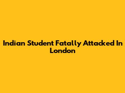 Indian Student Fatally Attacked In London