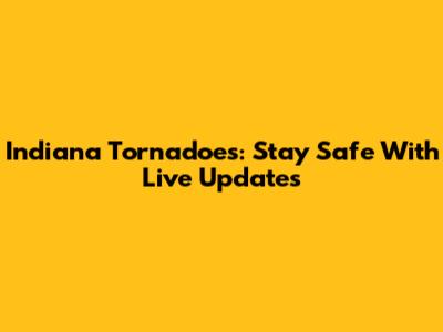 Indiana Tornadoes: Stay Safe With Live Updates