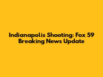 Indianapolis Shooting: Fox 59 Breaking News Update