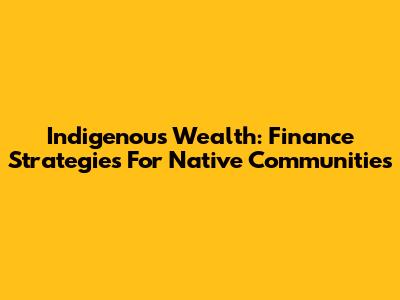 Indigenous Wealth: Finance Strategies For Native Communities