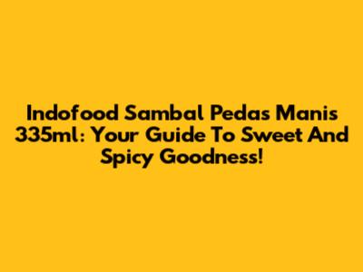 Indofood Sambal Pedas Manis 335ml: Your Guide To Sweet And Spicy Goodness!