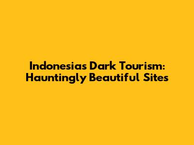 Indonesia's Dark Tourism: Hauntingly Beautiful Sites