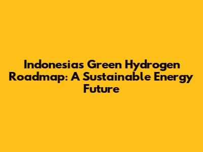 Indonesia's Green Hydrogen Roadmap: A Sustainable Energy Future