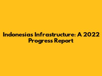 Indonesia's Infrastructure: A 2022 Progress Report