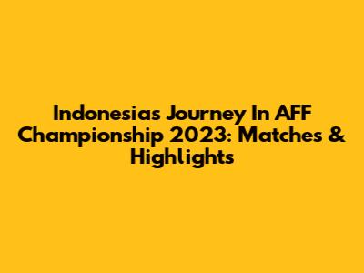 Indonesia's Journey In AFF Championship 2023: Matches & Highlights