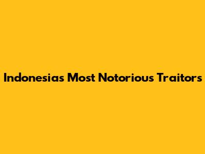 Indonesia's Most Notorious Traitors