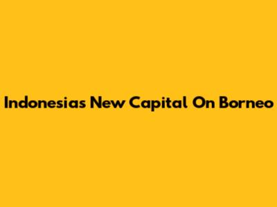 Indonesia's New Capital On Borneo