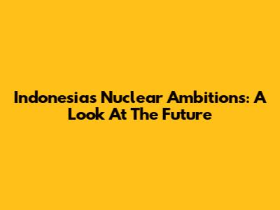 Indonesia's Nuclear Ambitions: A Look At The Future