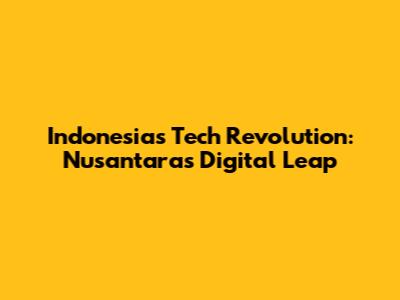 Indonesia's Tech Revolution: Nusantara's Digital Leap