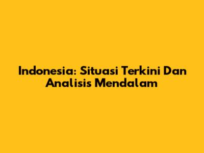 Indonesia: Situasi Terkini Dan Analisis Mendalam