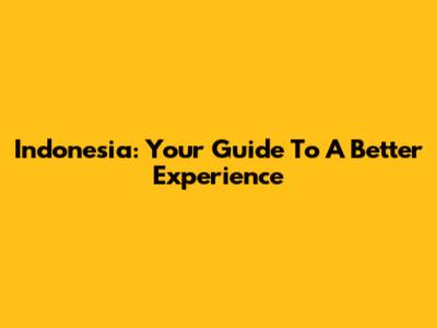 Indonesia: Your Guide To A Better Experience