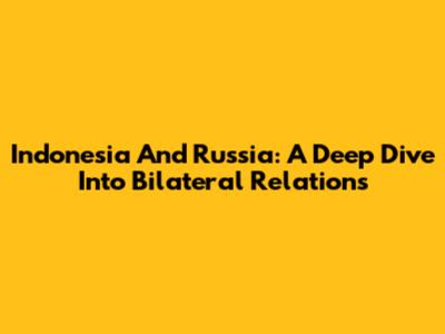 Indonesia And Russia: A Deep Dive Into Bilateral Relations