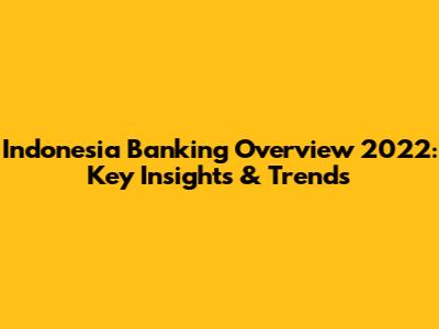 Indonesia Banking Overview 2022: Key Insights & Trends