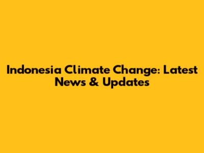 Indonesia Climate Change: Latest News & Updates