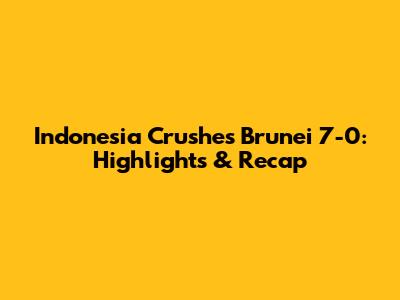 Indonesia Crushes Brunei 7-0: Highlights & Recap