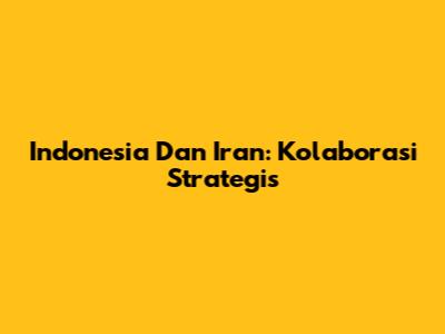 Indonesia Dan Iran: Kolaborasi Strategis