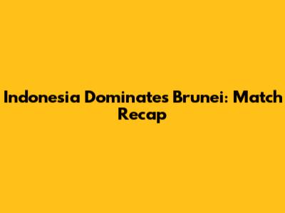 Indonesia Dominates Brunei: Match Recap