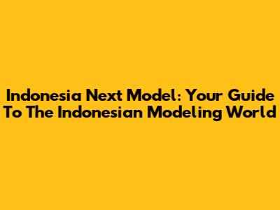 Indonesia Next Model: Your Guide To The Indonesian Modeling World
