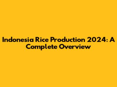 Indonesia Rice Production 2024: A Complete Overview