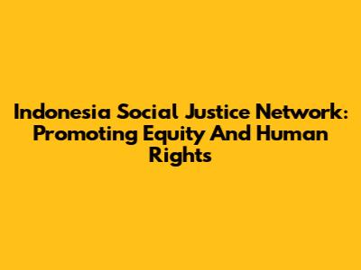 Indonesia Social Justice Network: Promoting Equity And Human Rights