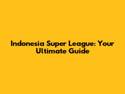 Indonesia Super League: Your Ultimate Guide
