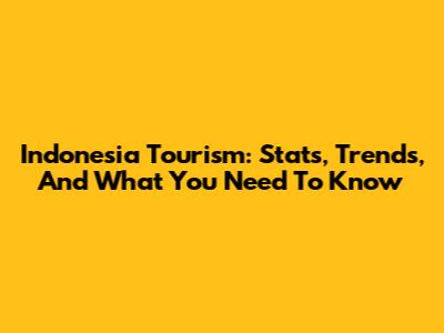 Indonesia Tourism: Stats, Trends, And What You Need To Know