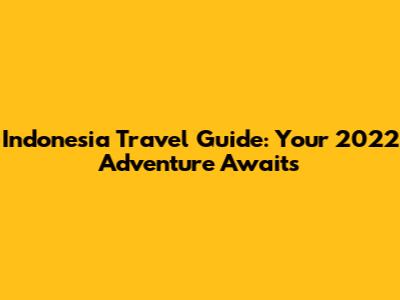 Indonesia Travel Guide: Your 2022 Adventure Awaits