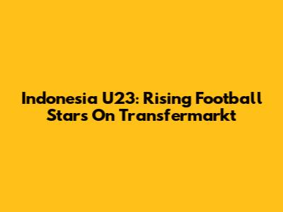 Indonesia U23: Rising Football Stars On Transfermarkt