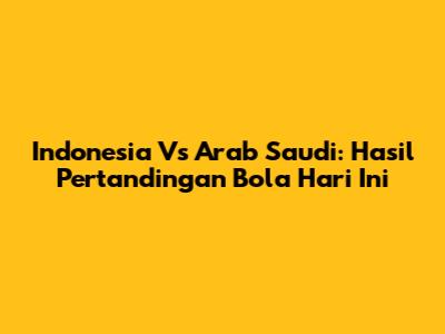 Indonesia Vs Arab Saudi: Hasil Pertandingan Bola Hari Ini